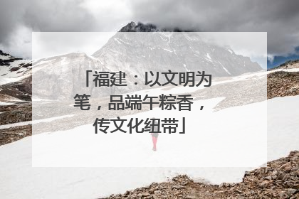 福建：以文明为笔，品端午粽香，传文化纽带