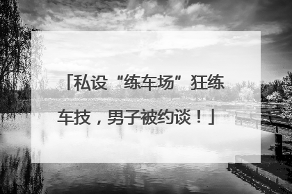 私设“练车场”狂练车技，男子被约谈！