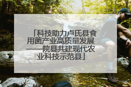 科技助力卢氏县食用菌产业高质量发展——院县共建现代农业科技示范县