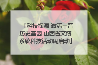 科技探源 激活三晋历史基因 山西省文博系统科技活动周启动