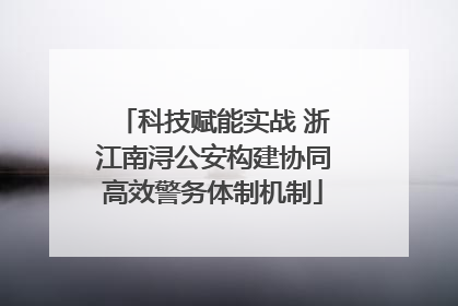 科技赋能实战 浙江南浔公安构建协同高效警务体制机制