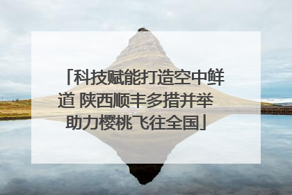 科技赋能打造空中鲜道 陕西顺丰多措并举助力樱桃飞往全国