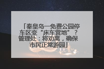 秦皇岛一免费公园停车区变“床车营地”？管理处：将劝离，确保市民正常游园