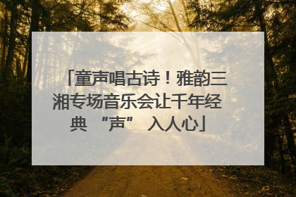 童声唱古诗！雅韵三湘专场音乐会让千年经典 “声” 入人心