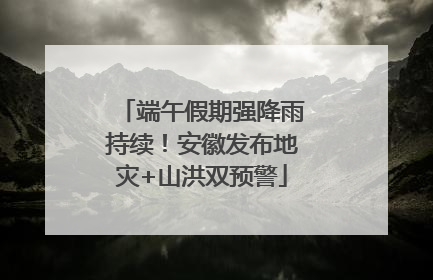 端午假期强降雨持续！安徽发布地灾+山洪双预警