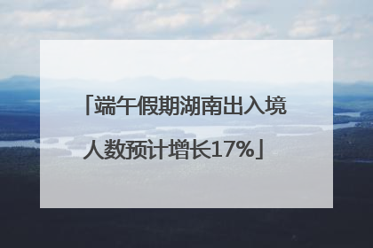 端午假期湖南出入境人数预计增长17%