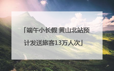 端午小长假 黄山北站预计发送旅客13万人次