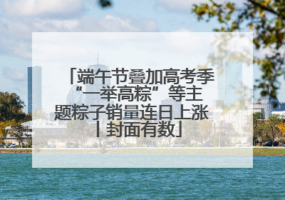 端午节叠加高考季 “一举高粽”等主题粽子销量连日上涨丨封面有数