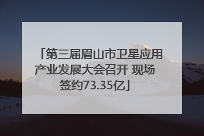 第三届眉山市卫星应用产业发展大会召开 现场签约73.35亿