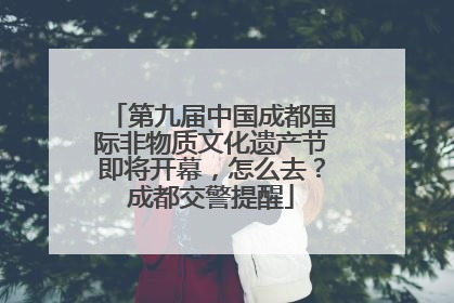 第九届中国成都国际非物质文化遗产节即将开幕，怎么去？成都交警提醒