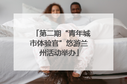 第二期“青年城市体验官”悠游兰州活动举办