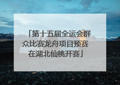 第十五届全运会群众比赛龙舟项目预赛在湖北仙桃开赛