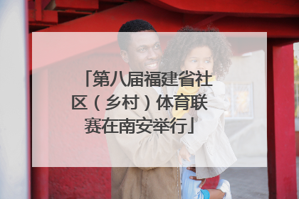 第八届福建省社区（乡村）体育联赛在南安举行
