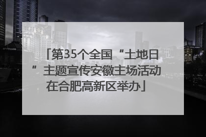 第35个全国“土地日”主题宣传安徽主场活动在合肥高新区举办