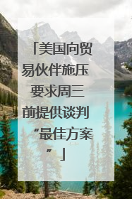 美国向贸易伙伴施压 要求周三前提供谈判“最佳方案”