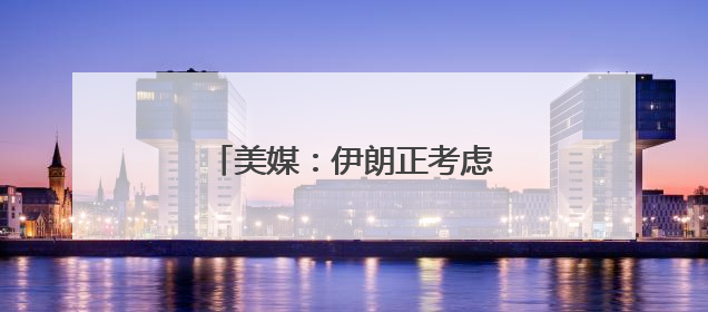 美媒：伊朗正考虑铀浓缩联营体提议