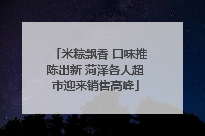 米粽飘香 口味推陈出新 菏泽各大超市迎来销售高峰