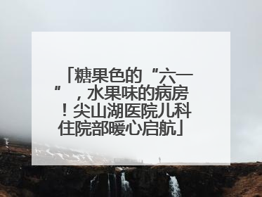 糖果色的“六一”，水果味的病房！尖山湖医院儿科住院部暖心启航