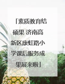 素质教育结硕果 济南高新区康虹路小学课后服务成果展来啦