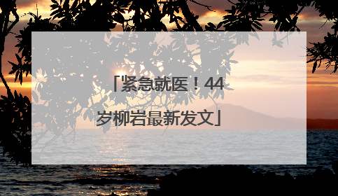 紧急就医！44岁柳岩最新发文