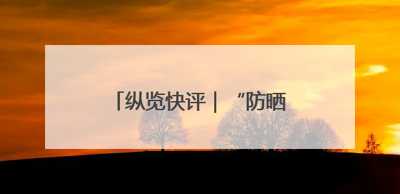 纵览快评｜“防晒衣不防晒”，谁来帮消费者重拾信心