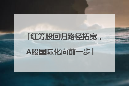 红筹股回归路径拓宽，A股国际化向前一步