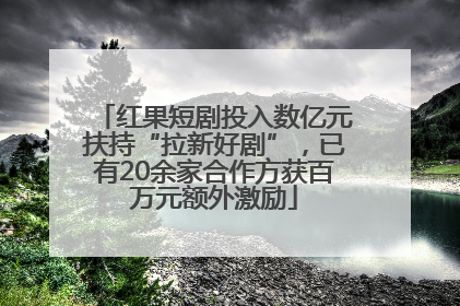 红果短剧投入数亿元扶持“拉新好剧”，已有20余家合作方获百万元额外激励
