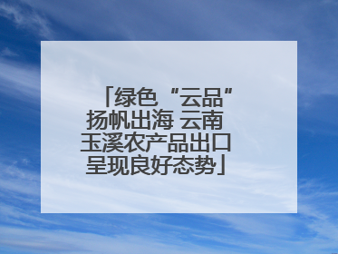 绿色“云品”扬帆出海 云南玉溪农产品出口呈现良好态势