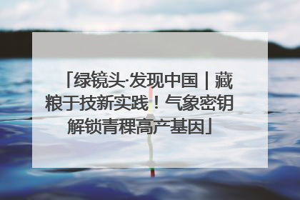 绿镜头·发现中国｜藏粮于技新实践！气象密钥解锁青稞高产基因