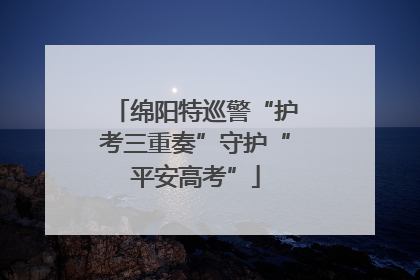绵阳特巡警“护考三重奏”守护“平安高考”