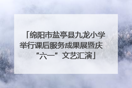 绵阳市盐亭县九龙小学举行课后服务成果展暨庆“六一”文艺汇演
