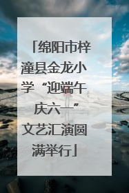 绵阳市梓潼县金龙小学“迎端午 庆六一”文艺汇演圆满举行