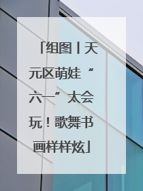 组图丨天元区萌娃“六一”太会玩！歌舞书画样样炫