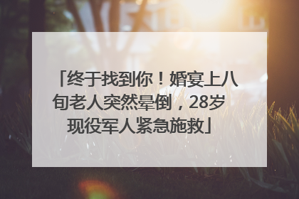 终于找到你！婚宴上八旬老人突然晕倒，28岁现役军人紧急施救