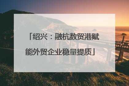 绍兴：融杭数贸港赋能外贸企业稳量提质