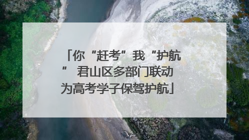 你“赶考”我“护航” 君山区多部门联动为高考学子保驾护航