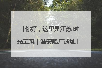 你好，这里是江苏·时光宝筑｜淮安船厂遗址