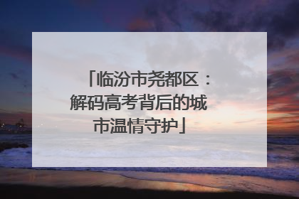 临汾市尧都区：解码高考背后的城市温情守护