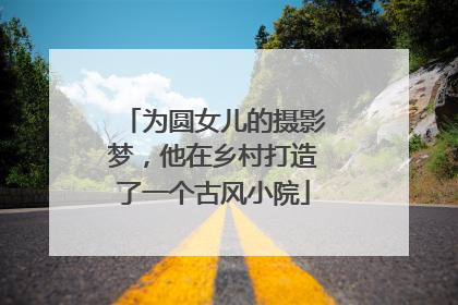 为圆女儿的摄影梦，他在乡村打造了一个古风小院