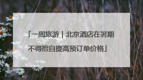 一周旅游｜北京酒店在暑期不得擅自提高预订单价格
