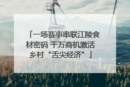 一场赛事串联江陵食材密码 千万商机激活乡村“舌尖经济”
