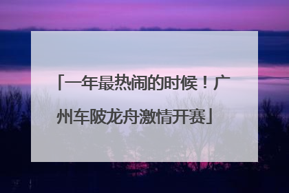一年最热闹的时候！广州车陂龙舟激情开赛