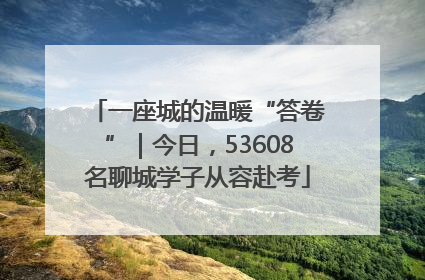一座城的温暖“答卷”｜今日，53608名聊城学子从容赴考