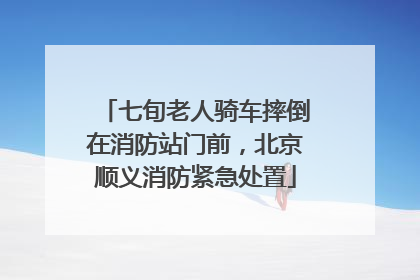 七旬老人骑车摔倒在消防站门前，北京顺义消防紧急处置