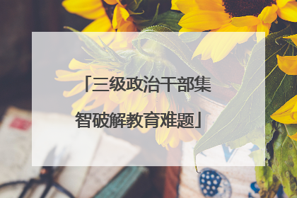 三级政治干部集智破解教育难题