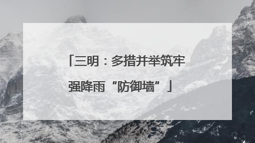 三明：多措并举筑牢强降雨“防御墙”