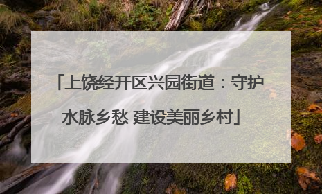 上饶经开区兴园街道：守护水脉乡愁 建设美丽乡村