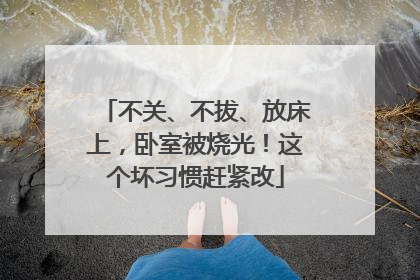 不关、不拔、放床上，卧室被烧光！这个坏习惯赶紧改