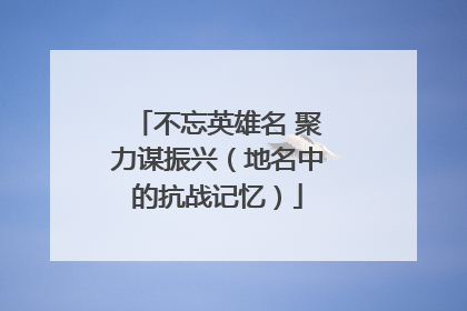 不忘英雄名 聚力谋振兴（地名中的抗战记忆）