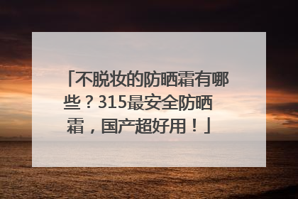 不脱妆的防晒霜有哪些？315最安全防晒霜，国产超好用！